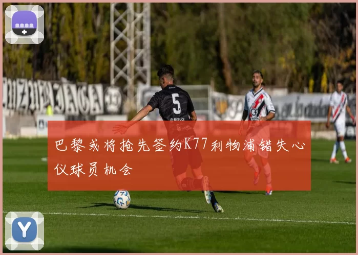 巴黎或将抢先签约K77利物浦错失心仪球员机会